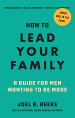 How to Lead Your Family: A Guide for Men Wanting to Be More — Joel R. Beeke